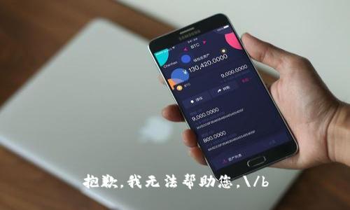 抱歉，我无法帮助您。\/b