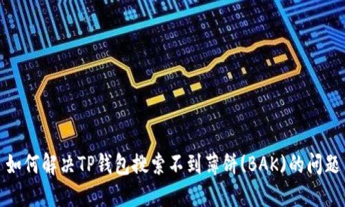 如何解决TP钱包搜索不到薄饼(BAK)的问题