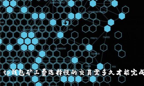 : tp钱包矿工费选择慢的交易需多久才能完成？