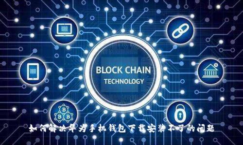 如何解决华为手机钱包下载安装不了的问题