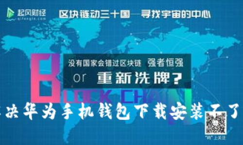 如何解决华为手机钱包下载安装不了的问题