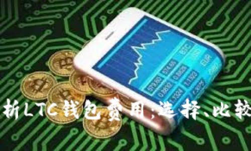 全面解析LTC钱包费用：选择、比较与指南