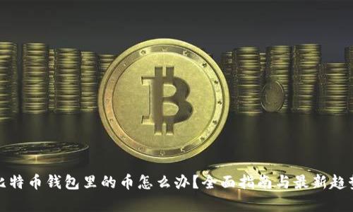 : 我比特币钱包里的币怎么办？全面指南与最新趋势分析