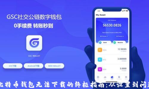 
解决比特币钱包无法下载的终极指南：从设置到问题排查