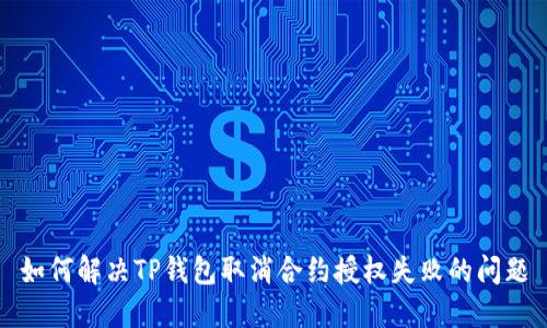 如何解决TP钱包取消合约授权失败的问题