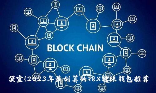 便宜！2023年最划算的TRX转账钱包推荐