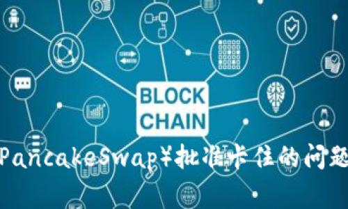 如何解决TP钱包薄饼（PancakeSwap）批准卡住的问题？详解及常见问题解答