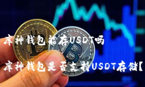库神钱包能存USDT吗

库神钱包是否支持USDT存储？